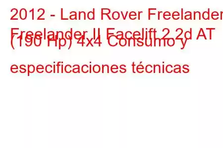 2012 - Land Rover Freelander
Freelander II Facelift 2.2d AT (190 Hp) 4x4 Consumo y especificaciones técnicas