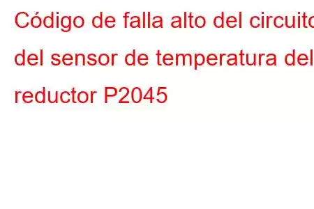 Código de falla alto del circuito del sensor de temperatura del reductor P2045