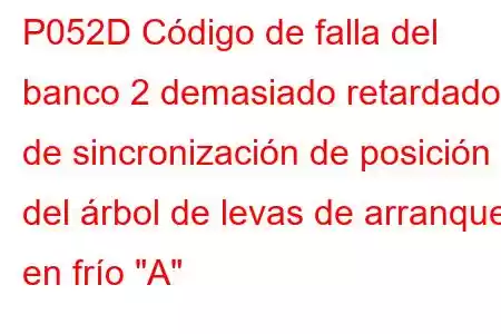 P052D Código de falla del banco 2 demasiado retardado de sincronización de posición del árbol de levas de arranque en frío 