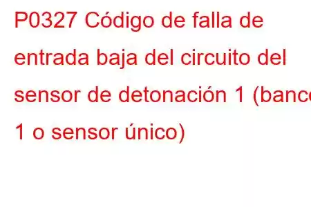 P0327 Código de falla de entrada baja del circuito del sensor de detonación 1 (banco 1 o sensor único)