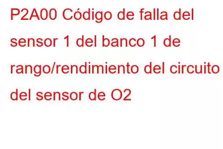 P2A00 Código de falla del sensor 1 del banco 1 de rango/rendimiento del circuito del sensor de O2