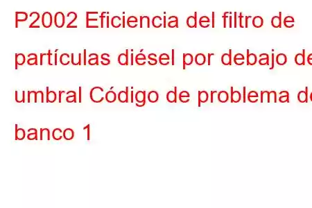 P2002 Eficiencia del filtro de partículas diésel por debajo del umbral Código de problema del banco 1