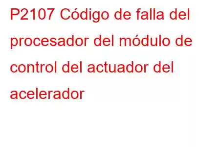 P2107 Código de falla del procesador del módulo de control del actuador del acelerador