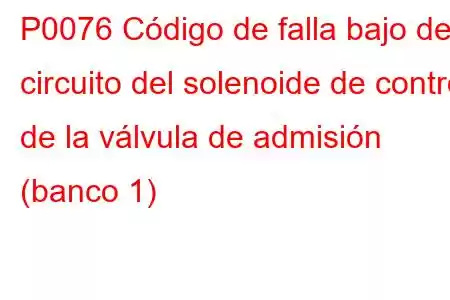 P0076 Código de falla bajo del circuito del solenoide de control de la válvula de admisión (banco 1)