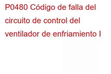 P0480 Código de falla del circuito de control del ventilador de enfriamiento I