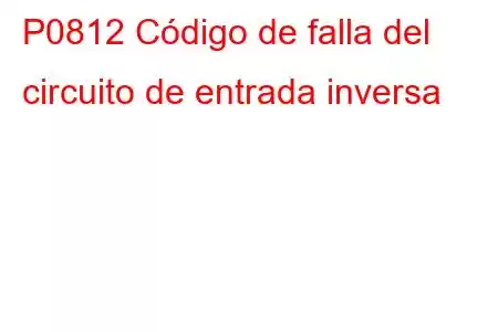 P0812 Código de falla del circuito de entrada inversa