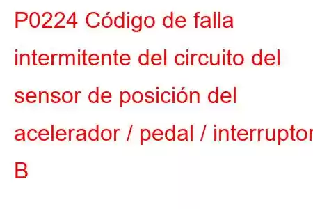 P0224 Código de falla intermitente del circuito del sensor de posición del acelerador / pedal / interruptor B