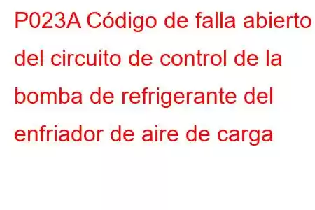 P023A Código de falla abierto del circuito de control de la bomba de refrigerante del enfriador de aire de carga