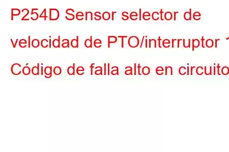 P254D Sensor selector de velocidad de PTO/interruptor 1 Código de falla alto en circuito