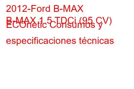 2012-Ford B-MAX
B-MAX 1.5 TDCi (95 CV) ECOnetic Consumos y especificaciones técnicas