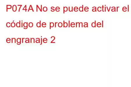 P074A No se puede activar el código de problema del engranaje 2