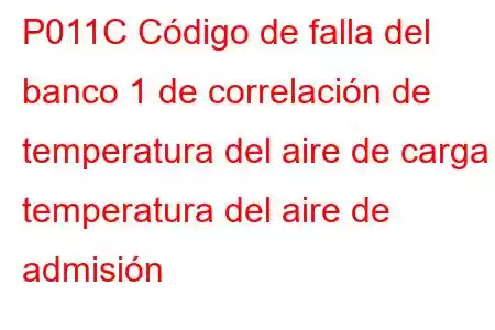 P011C Código de falla del banco 1 de correlación de temperatura del aire de carga / temperatura del aire de admisión