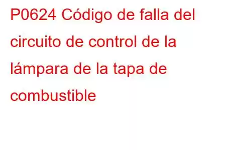 P0624 Código de falla del circuito de control de la lámpara de la tapa de combustible