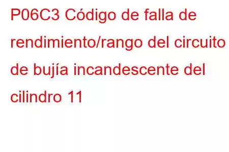 P06C3 Código de falla de rendimiento/rango del circuito de bujía incandescente del cilindro 11