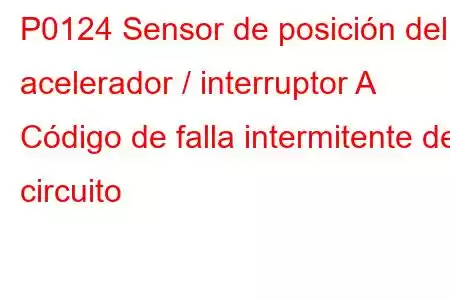 P0124 Sensor de posición del acelerador / interruptor A Código de falla intermitente del circuito