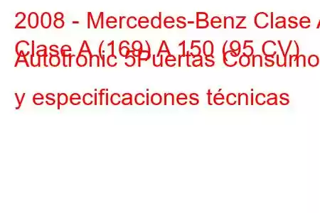 2008 - Mercedes-Benz Clase A
Clase A (169) A 150 (95 CV) Autotronic 5Puertas Consumo y especificaciones técnicas