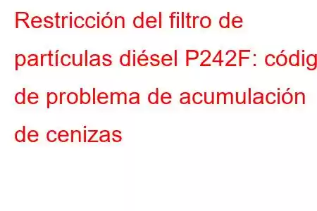 Restricción del filtro de partículas diésel P242F: código de problema de acumulación de cenizas