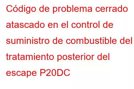 Código de problema cerrado atascado en el control de suministro de combustible del tratamiento posterior del escape P20DC