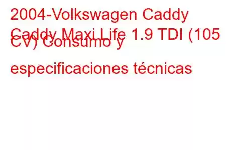 2004-Volkswagen Caddy
Caddy Maxi Life 1.9 TDI (105 CV) Consumo y especificaciones técnicas