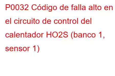 P0032 Código de falla alto en el circuito de control del calentador HO2S (banco 1, sensor 1)