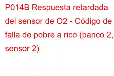 P014B Respuesta retardada del sensor de O2 - Código de falla de pobre a rico (banco 2, sensor 2)