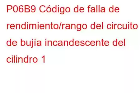 P06B9 Código de falla de rendimiento/rango del circuito de bujía incandescente del cilindro 1