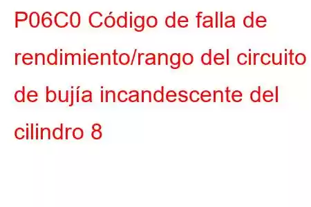 P06C0 Código de falla de rendimiento/rango del circuito de bujía incandescente del cilindro 8