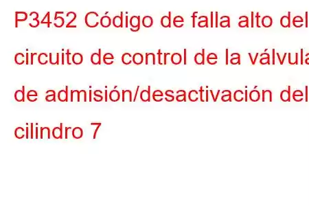 P3452 Código de falla alto del circuito de control de la válvula de admisión/desactivación del cilindro 7