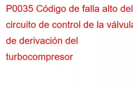 P0035 Código de falla alto del circuito de control de la válvula de derivación del turbocompresor