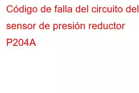 Código de falla del circuito del sensor de presión reductor P204A