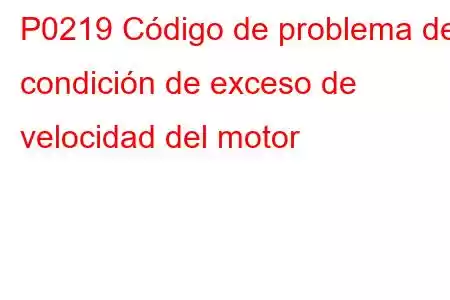 P0219 Código de problema de condición de exceso de velocidad del motor