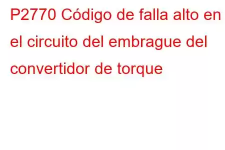 P2770 Código de falla alto en el circuito del embrague del convertidor de torque