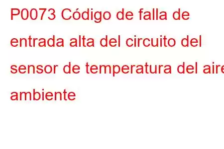 P0073 Código de falla de entrada alta del circuito del sensor de temperatura del aire ambiente