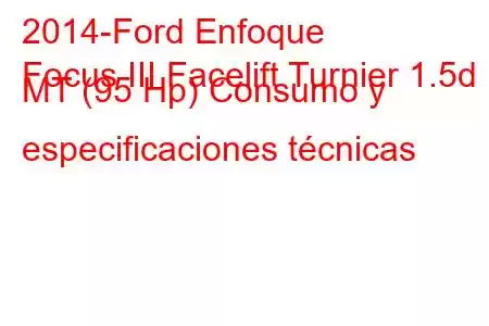 2014-Ford Enfoque
Focus III Facelift Turnier 1.5d MT (95 Hp) Consumo y especificaciones técnicas