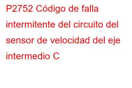 P2752 Código de falla intermitente del circuito del sensor de velocidad del eje intermedio C