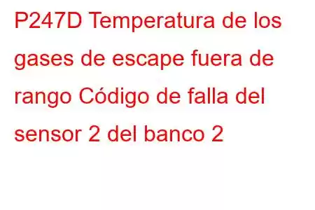 P247D Temperatura de los gases de escape fuera de rango Código de falla del sensor 2 del banco 2