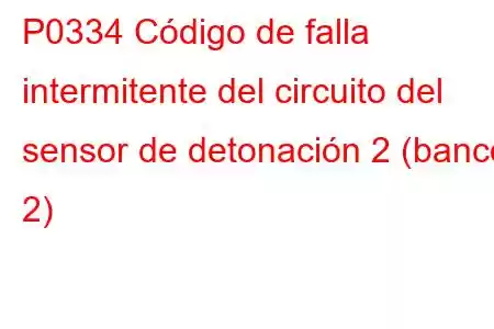 P0334 Código de falla intermitente del circuito del sensor de detonación 2 (banco 2)