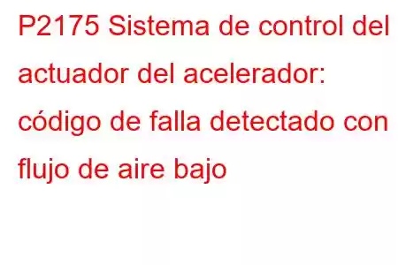 P2175 Sistema de control del actuador del acelerador: código de falla detectado con flujo de aire bajo