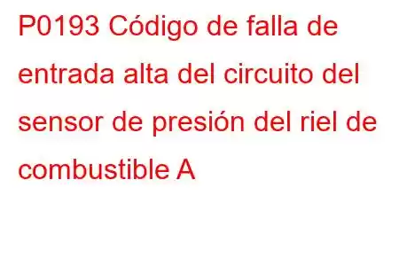 P0193 Código de falla de entrada alta del circuito del sensor de presión del riel de combustible A