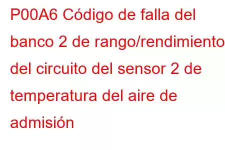 P00A6 Código de falla del banco 2 de rango/rendimiento del circuito del sensor 2 de temperatura del aire de admisión