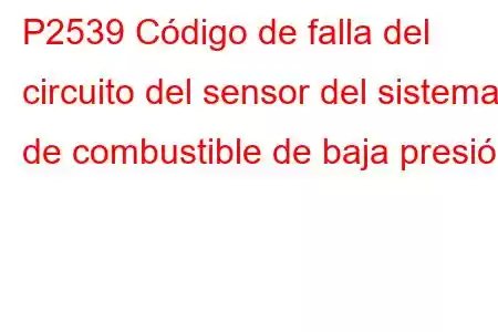 P2539 Código de falla del circuito del sensor del sistema de combustible de baja presión